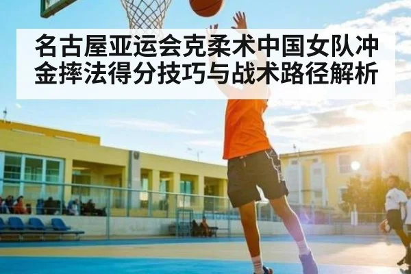 名古屋亚运会克柔术中国女队冲金摔法得分技巧与战术路径解析